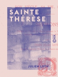 Julien Loth - Sainte Thérèse - Son siècle, sa vie, son œuvre.