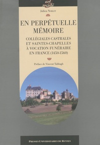 Julien Noblet - En perpétuelle mémoire - Collégiales castrales et saintes-chapelles à vocation funéraire en France (1540-1560).