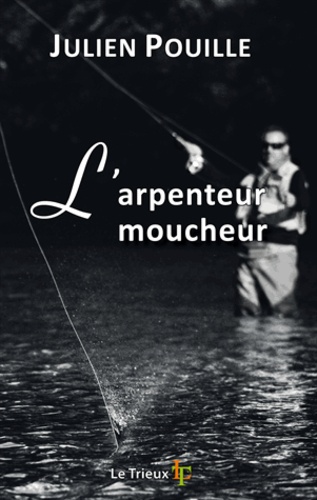Julien Pouille - L'arpenteur moucheur - Petit traité des amoureux de pêche à la mouche.
