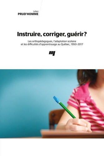 Julien Prud'homme - Instruire, corriger, guérir ? - Les orthopédagogues, l'adaptation scolaire et les difficultés d'apprentissage au Québec, 1950-2017.