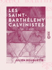 Julien Rouquette - Les Saint-Barthélemy calvinistes - L'Inquisition protestante.
