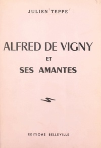 Julien Teppe - Alfred de Vigny et ses amantes.