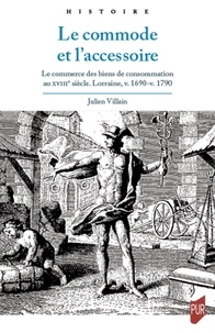 Julien Villain - Le commode et l'accessoire - Le commerce des biens de consommation au XVIIIe siècle - Lorraine, v. 1690-v. 1790.