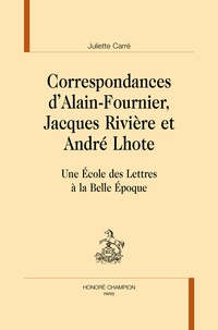 Juliette Carré - Correspondances d'Alain Fournier, Jacques Rivières et André Lhote - Une Ecole des Lettres à la Belle Epoque.