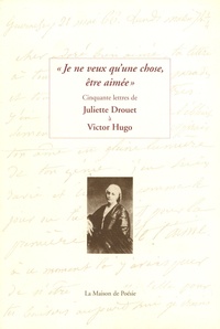 Juliette Drouet et Victor Hugo - Je ne veux qu'une chose, être aimée - Cinquante lettres de Juliette Drouet à Victor Hugo.