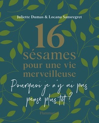 Juliette Dumas et Locana Sansregret - 16 sésames pour une vie merveilleuse - Pourquoi je n'y ai pas pensé plus tôt ?.