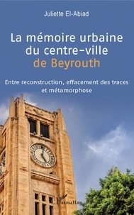 Juliette El-Abiad - La mémoire urbaine du centre-ville de Beyrouth - Entre reconstruction, effacement des traces et métamorphose.