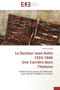 Juliette Larrosa - Le Docteur Jean Kohn 1933-1946 Une Carrière dans l'histoire - Itinéraire d'un jeune juif allemand pour devenir médecin en France.