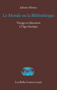 Juliette Morice - Le monde ou la bibliothèque - Voyage et éducation à l'âge classique.