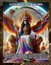 Santa Muerte Colors:The Complete Color Guide to Santa Muerte — Understand Symbolism, Intention, and Daily Devotion Behind White, Red, Black, Gold &amp; More