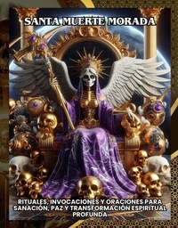 Santa Muerte Morada:Rituales, Invocaciones y Oraciones para Sanación, Paz y Transformación Espiritual Profunda