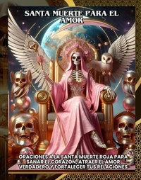 Santa Muerte para el Amor:Oraciones a la Santa Muerte Roja para sanar el corazón, atraer el amor verdadero y fortalecer tus relaciones