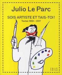 Julio Le Parc - Sois artiste et tais-toi ! - Textes 1959-2017.