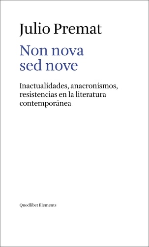 Julio Premat - Non nova sed nove - Inactualidades, anacronismos, resistencias en la literatura contemporánea.