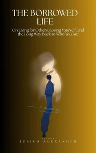 The Borrowed Life: On Living for Others, Losing Yourself, and the Long Way Back to Who You Are
