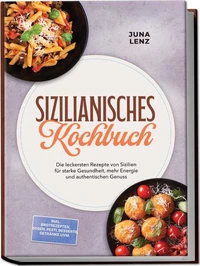 Sizilianisches Kochbuch: Die leckersten Rezepte von Sizilien für starke Gesundheit, mehr Energie und authentischen Genuss – inkl. Brotrezepten, Soßen, Pesti, Desserts, Getränke uvm.