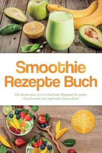 Smoothie Rezepte Buch: Die leckersten und einfachsten Rezepte für jeden Geschmack und optimale Gesundheit – inkl. Frühstücks-Smoothies, grüne Smoothies, Protein-Shakes & Smoothie Bowls uvm.