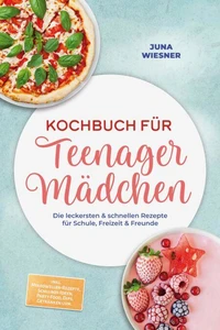 Kochbuch für Teenager Mädchen: Die leckersten &amp; schnellen Rezepte für Schule, Freizeit &amp; Freunde – inkl. Mikrowellen-Rezepte, Schulbox-Ideen, Party-Food, Dips, Getränken uvm.