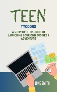  June Smith - Teen Tycoons: A Step-by-Step Guide to Launching Your Own Business Adventure.