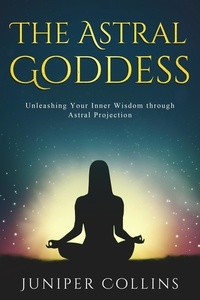  Juniper Collins - The Astral Goddess: Unleashing Your Inner Wisdom through Astral Projection.