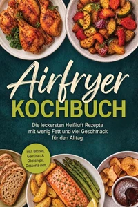 Airfryer Kochbuch: Die leckersten Heißluft Rezepte mit wenig Fett und viel Geschmack für den Alltag – inkl. Broten, Gemüse- & Obstchips, Desserts uvm.