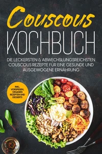 Couscous Kochbuch: Die leckersten &amp; abwechslungsreichsten Couscous Rezepte für eine gesunde und ausgewogene Ernährung | inkl. Vorspeisen, veganen Rezepten und Desserts