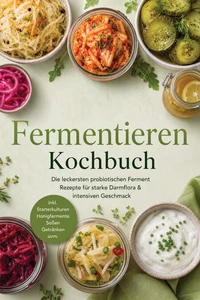 Fermentieren Kochbuch: Die leckersten probiotischen Ferment Rezepte für starke Darmflora & intensiven Geschmack – inkl. Starterkulturen, Honigfermente, Soßen, Getränken uvm.