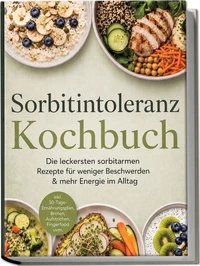 Sorbitintoleranz Kochbuch: Die leckersten sorbitarmen Rezepte für weniger Beschwerden & mehr Energie im Alltag – inkl. 30-Tage-Ernährungsplan, Broten, Aufstrichen, Fingerfood uvm.