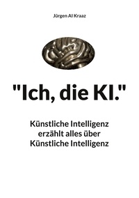 Jürgen AI Kraaz - "Ich, die KI." - Künstliche Intelligenz erzählt alles über Künstliche Intelligenz.