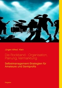 Jürgen Alfred Klein - Die Rockband - Organisation, Planung, Vermarktung - Selbstmanagement-Strategien für Amateure und Semiprofis.