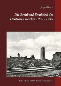Jürgen Bauch - Die Breitband Fernkabel des Deutschen Reiches 1930 - 1945 - Band III  Das Breitband Fernkabel FK504 (Berlin-Frankfurt/Main).