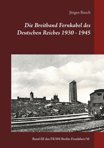 Die Breitband Fernkabel des Deutschen Reiches 1930 - 1945. Band III  Das Breitband Fernkabel FK504 (Berlin-Frankfurt/Main)