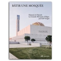 Jürgen Engel et Christian Welzbacher - Bâtir une mosquée - Djamaâ el-Djazaïr, la Grande Mosquée d'Alger par KSP Engel.