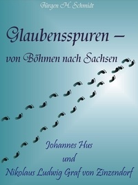Jürgen H. Schmidt - Glaubensspuren - von Böhmen nach Sachsen - Johannes Hus und Nikolaus Ludwig Graf von Zinzendorf.