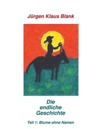 Jürgen Klaus Blank - Die endliche Geschichte Teil 1: Blume ohne Name - Teil 1: Blume ohne Name.