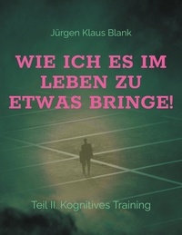 Jürgen Klaus Blank - Wie ich es im Leben zu etwas bringe! - Teil II. Kognitives Training.
