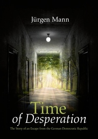 Jürgen Mann - Time of Desperation - The Story of an Escape from the German Democratic Republic.
