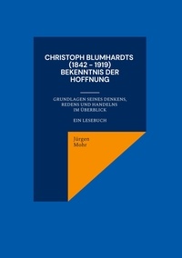 Jürgen Mohr - Christoph Blumhardts (1842 - 1919) Bekenntnis der Hoffnung - Grundlagen seines Denkens, Redens und Handelns im Überblick ein Lesebuch.