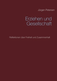 Jürgen Petersen - Erziehen und Gesellschaft - Reflektionen über Freiheit und Zusammenhalt.