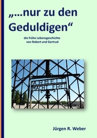 Jürgen R. Weber - "...nur zu den Geduldigen" - die frühe Lebensgeschichte von Robert und Gertrud.