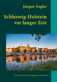 Jürgen Vogler - Schleswig-Holstein vor langer Zeit - 50 Geschichten über Vergessenes und Kurioses.