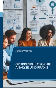 Jürgen Waffner - Gruppenphilosophie: Analyse und Praxis - Philosophische Einblicke in das Verhalten von Gruppen. Von der Theorie zur Anwendung in Organisationen.