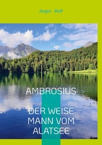Jürgen Wolf - Ambrosius, der weise Mann vom Alatsee - Wenn Du ihm begegnest, könnte sich Dein Leben verändern.