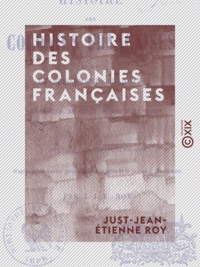 Just-Jean-Etienne Roy - Histoire des colonies françaises - Et des établissements français en Amérique, en Afrique, en Asie et en Océanie, depuis leur fondation jusqu'à nos jours.