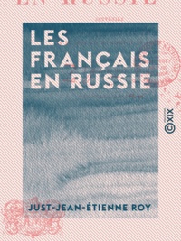Just-Jean-Etienne Roy - Les Français en Russie - Souvenirs de la campagne de 1812 et de deux ans de captivité en Russie.