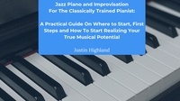  Justin Highland - Jazz Piano and Improvisation for the Classically Trained Pianist: A Practical Guide On Where to Start, First Steps and How To Start Realizing Your True Musical Potential.