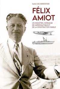 Justin Lecarpentier - Félix Amiot - Un industriel normand de l'aéronautique et de la construction navale.