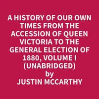 A History of Our Own Times From the Accession of Queen Victoria to the General Election of 1880, Volume I (Unabridged)