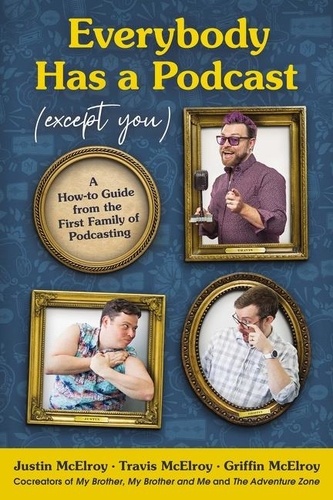 Justin McElroy et Travis McElroy - Everybody Has a Podcast (Except You) - A How-to Guide from the First Family of Podcasting.
