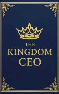 The KINGDOM CEO: The Blueprint for Christian Executives to Trade The Owner Mindset for the Steward's Legacy